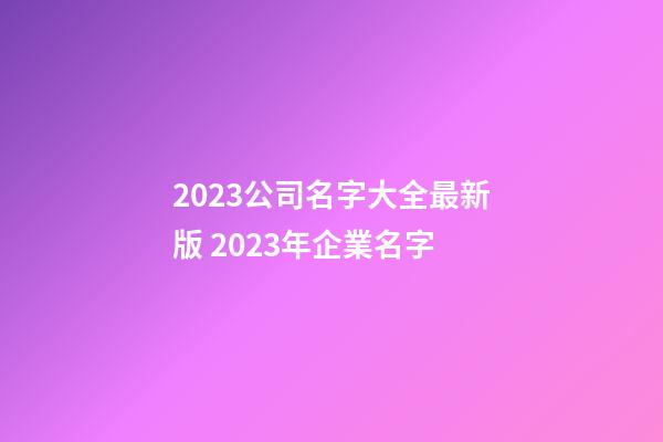 2023公司名字大全最新版 2023年企業名字-第1張-公司起名-玄機派